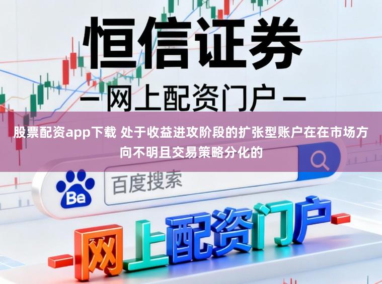 股票配资app下载 处于收益进攻阶段的扩张型账户在在市场方向不明且交易策略分化的