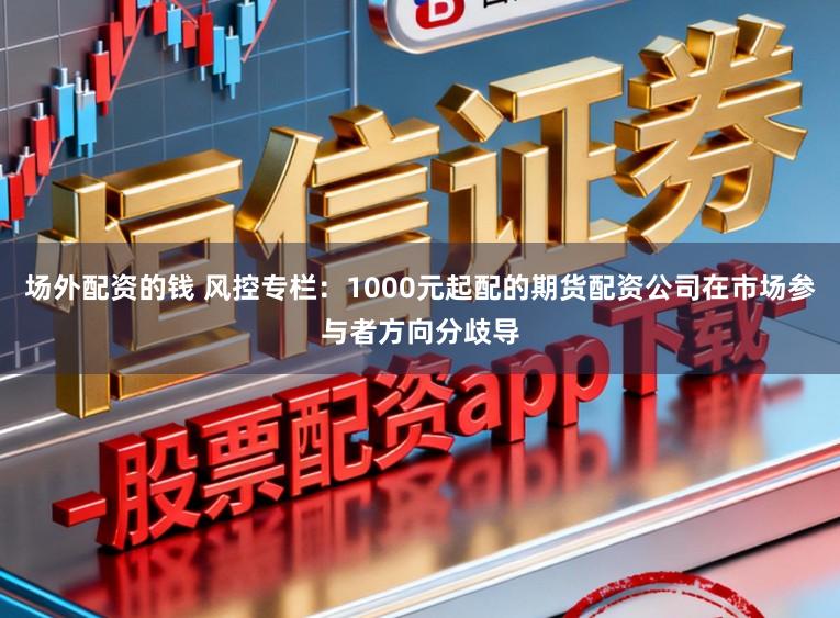 场外配资的钱 风控专栏：1000元起配的期货配资公司在市场参与者方向分歧导