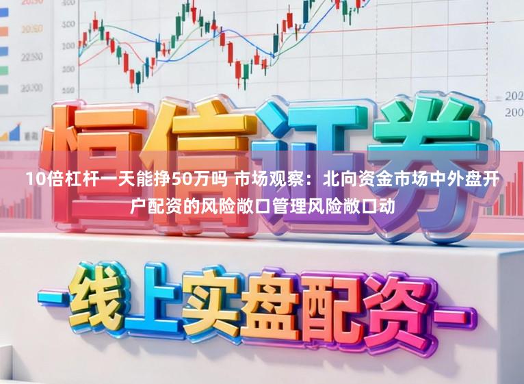 10倍杠杆一天能挣50万吗 市场观察：北向资金市场中外盘开户配资的风险敞口管理风险敞口动