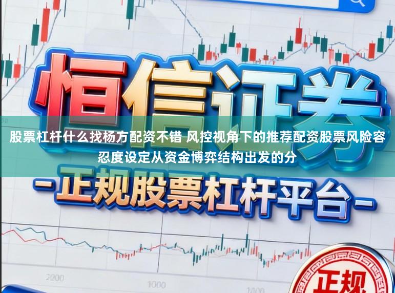股票杠杆什么找杨方配资不错 风控视角下的推荐配资股票风险容忍度设定从资金博弈结构出发的分