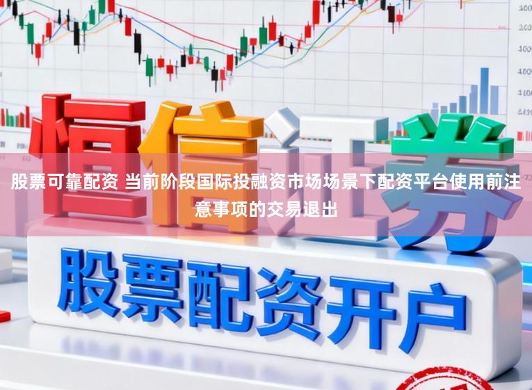 股票可靠配资 当前阶段国际投融资市场场景下配资平台使用前注意事项的交易退出