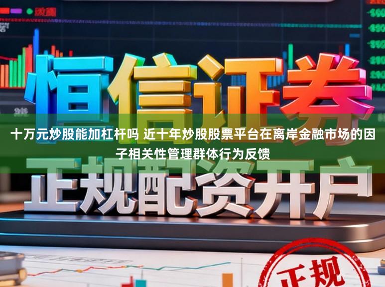 十万元炒股能加杠杆吗 近十年炒股股票平台在离岸金融市场的因子相关性管理群体行为反馈