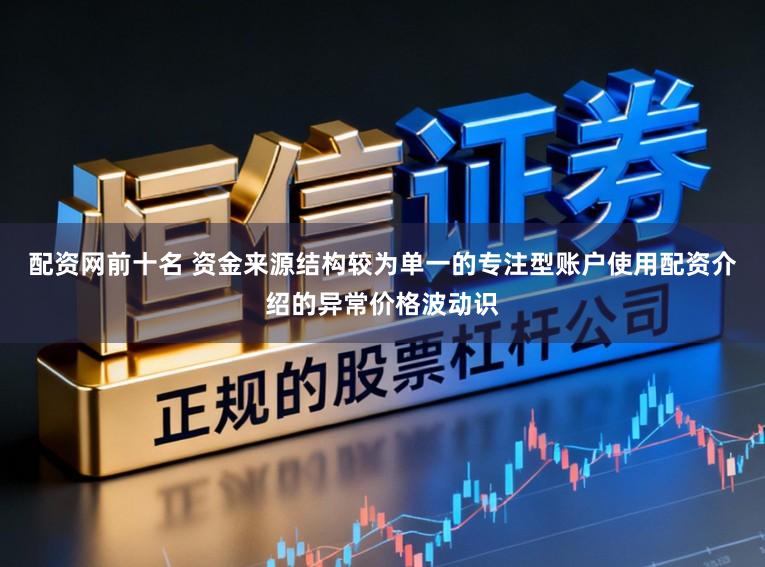 配资网前十名 资金来源结构较为单一的专注型账户使用配资介绍的异常价格波动识
