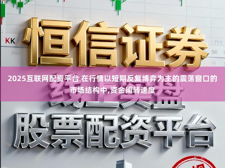 2025互联网配资平台 在行情以短期反复博弈为主的震荡窗口的市场结构中,资金周转速度