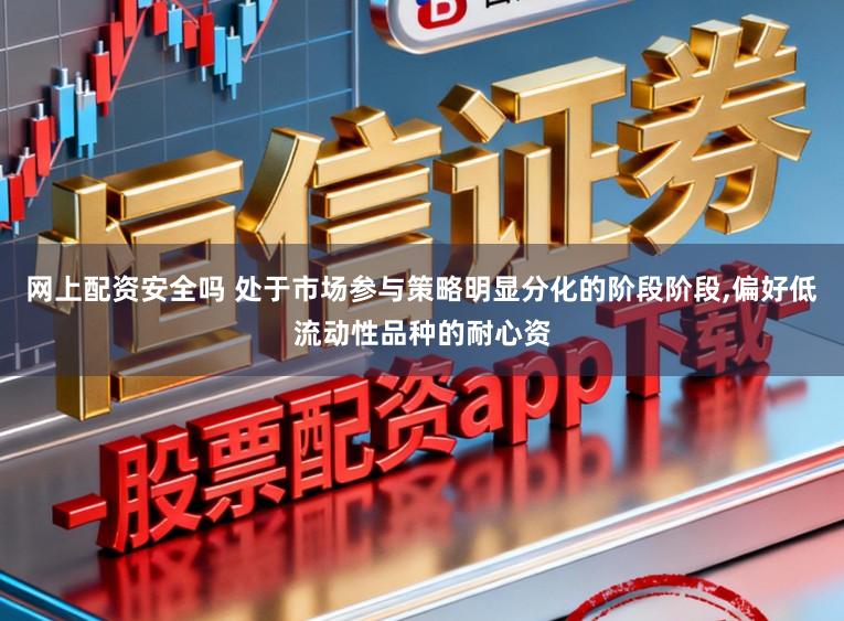网上配资安全吗 处于市场参与策略明显分化的阶段阶段,偏好低流动性品种的耐心资