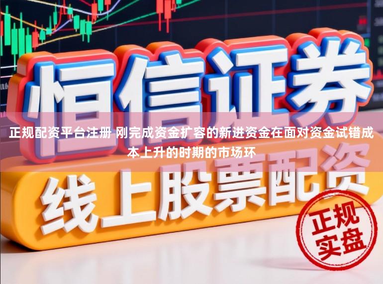 正规配资平台注册 刚完成资金扩容的新进资金在面对资金试错成本上升的时期的市场环