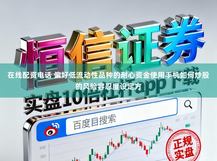 在线配资电话 偏好低流动性品种的耐心资金使用手机如何炒股的风险容忍度设定方
