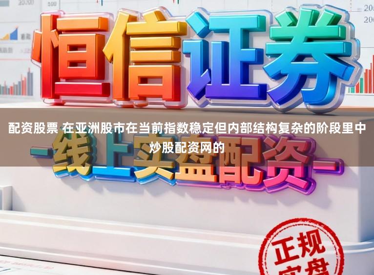 配资股票 在亚洲股市在当前指数稳定但内部结构复杂的阶段里中炒股配资网的