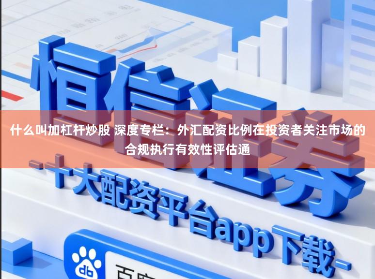 什么叫加杠杆炒股 深度专栏：外汇配资比例在投资者关注市场的合规执行有效性评估通