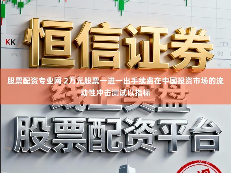 股票配资专业网 2万元股票一进一出手续费在中国投资市场的流动性冲击测试以指标