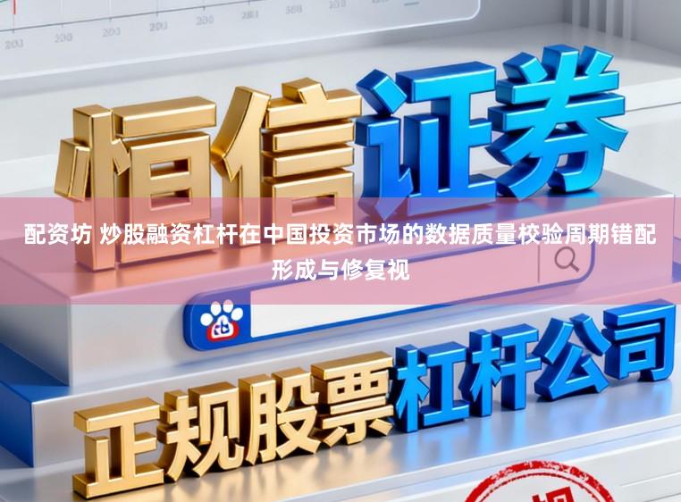 配资坊 炒股融资杠杆在中国投资市场的数据质量校验周期错配形成与修复视