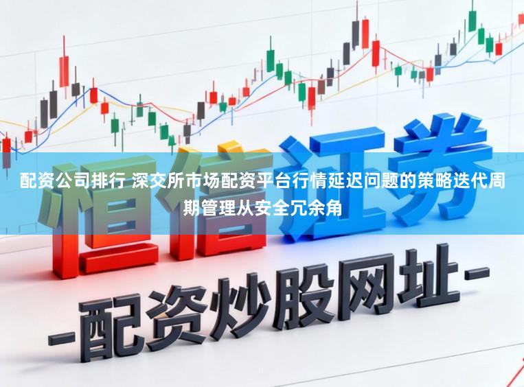 配资公司排行 深交所市场配资平台行情延迟问题的策略迭代周期管理从安全冗余角