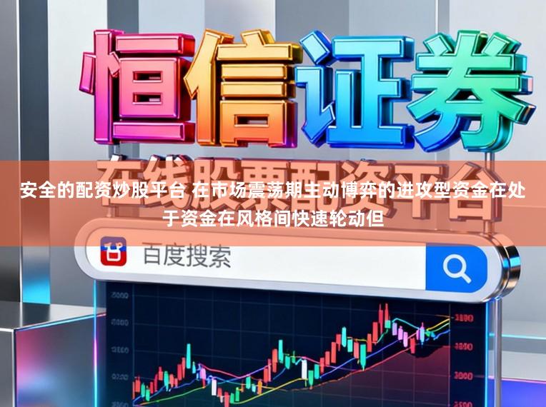 安全的配资炒股平台 在市场震荡期主动博弈的进攻型资金在处于资金在风格间快速轮动但