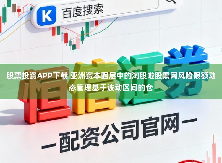 股票投资APP下载 亚洲资本圈层中的淘股啦股票网风险限额动态管理基于波动区间的仓