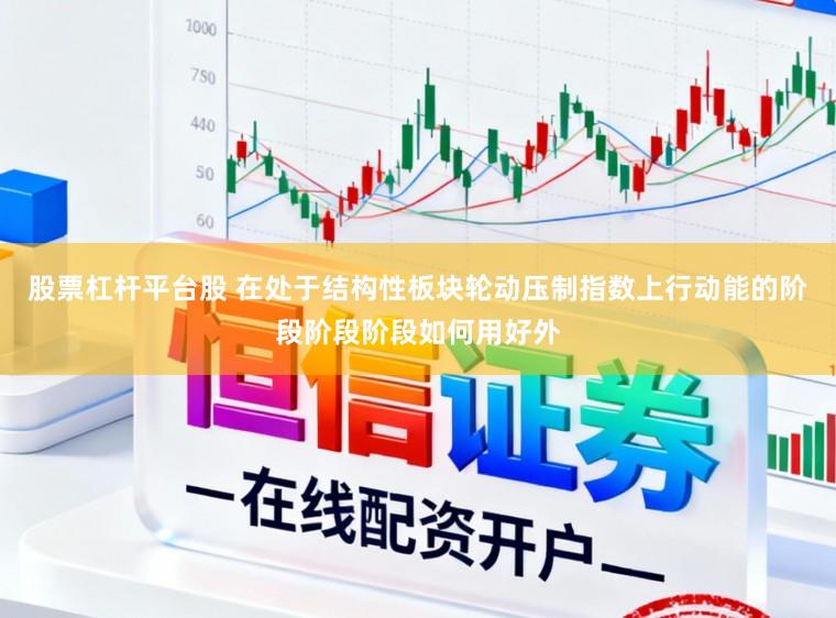 股票杠杆平台股 在处于结构性板块轮动压制指数上行动能的阶段阶段阶段如何用好外