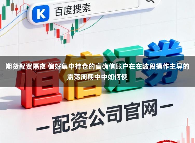 期货配资隔夜 偏好集中持仓的高确信账户在在波段操作主导的震荡周期中中如何使