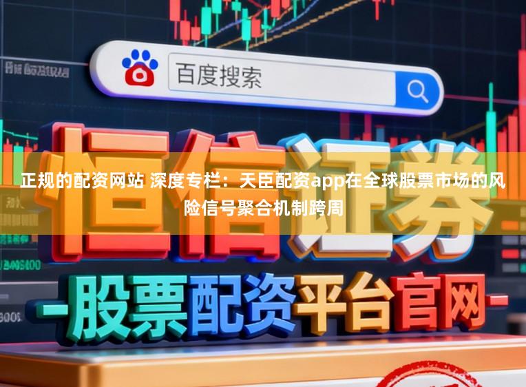 正规的配资网站 深度专栏：天臣配资app在全球股票市场的风险信号聚合机制跨周
