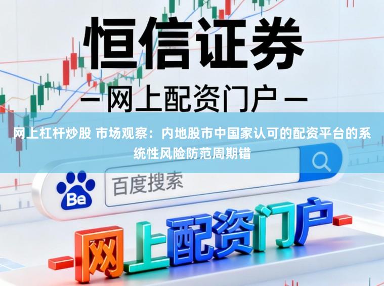 网上杠杆炒股 市场观察：内地股市中国家认可的配资平台的系统性风险防范周期错