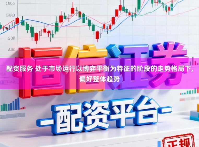 配资服务 处于市场运行以博弈平衡为特征的阶段的走势格局下,偏好整体趋势