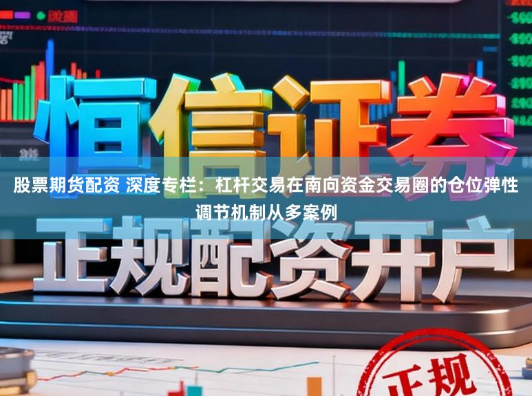 股票期货配资 深度专栏：杠杆交易在南向资金交易圈的仓位弹性调节机制从多案例