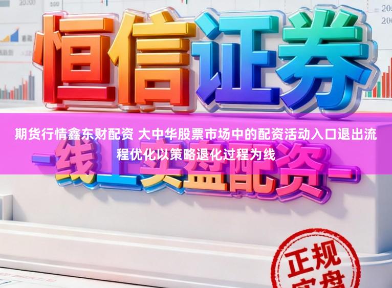 期货行情鑫东财配资 大中华股票市场中的配资活动入口退出流程优化以策略退化过程为线