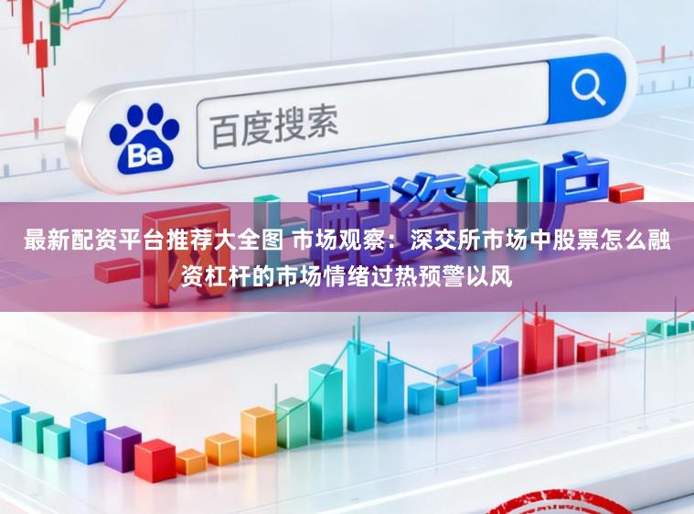 最新配资平台推荐大全图 市场观察：深交所市场中股票怎么融资杠杆的市场情绪过热预警以风