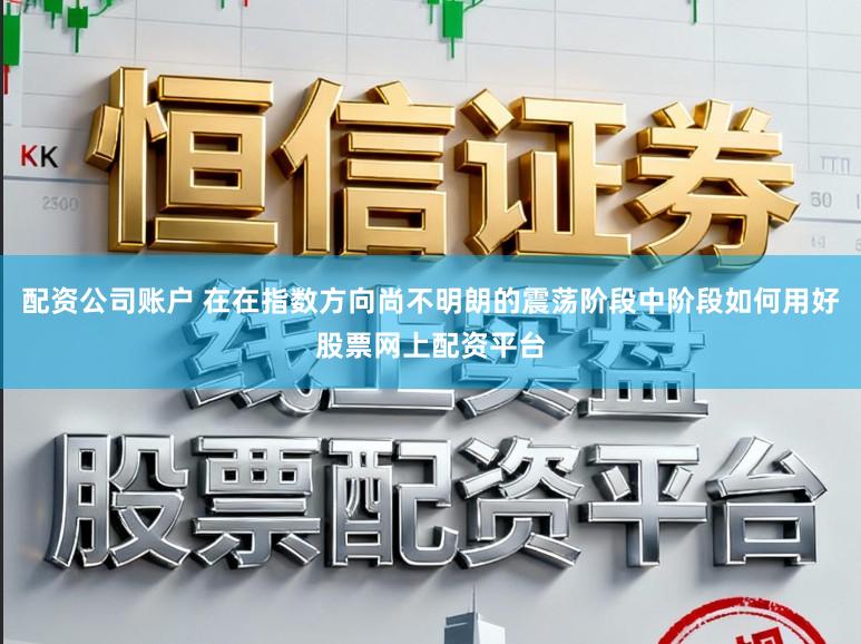 配资公司账户 在在指数方向尚不明朗的震荡阶段中阶段如何用好股票网上配资平台