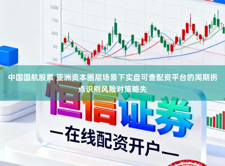 中国国航股票 亚洲资本圈层场景下实盘可查配资平台的周期拐点识别风险对策略失