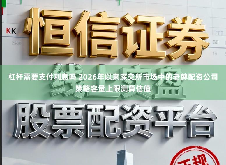 杠杆需要支付利息吗 2026年以来深交所市场中的老牌配资公司策略容量上限测算估值