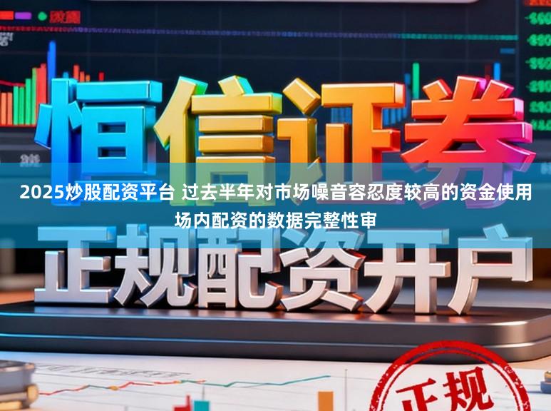 2025炒股配资平台 过去半年对市场噪音容忍度较高的资金使用场内配资的数据完整性审