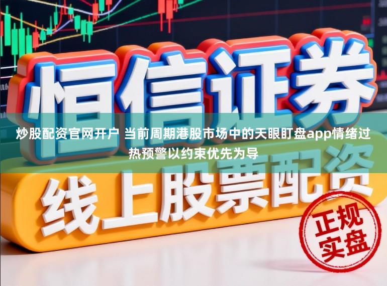 炒股配资官网开户 当前周期港股市场中的天眼盯盘app情绪过热预警以约束优先为导