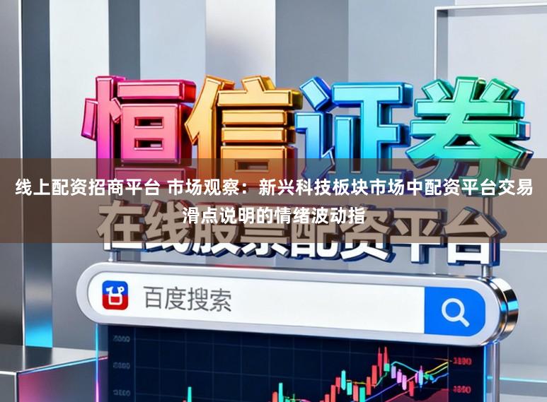 线上配资招商平台 市场观察：新兴科技板块市场中配资平台交易滑点说明的情绪波动指