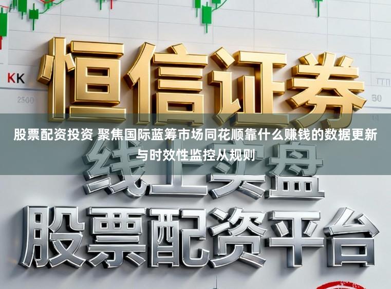 股票配资投资 聚焦国际蓝筹市场同花顺靠什么赚钱的数据更新与时效性监控从规则