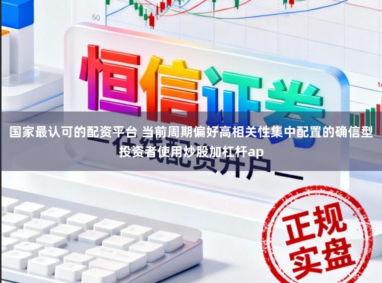 国家最认可的配资平台 当前周期偏好高相关性集中配置的确信型投资者使用炒股加杠杆ap