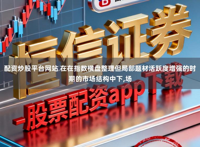 配资炒股平台网站 在在指数横盘整理但局部题材活跃度增强的时期的市场结构中下,场