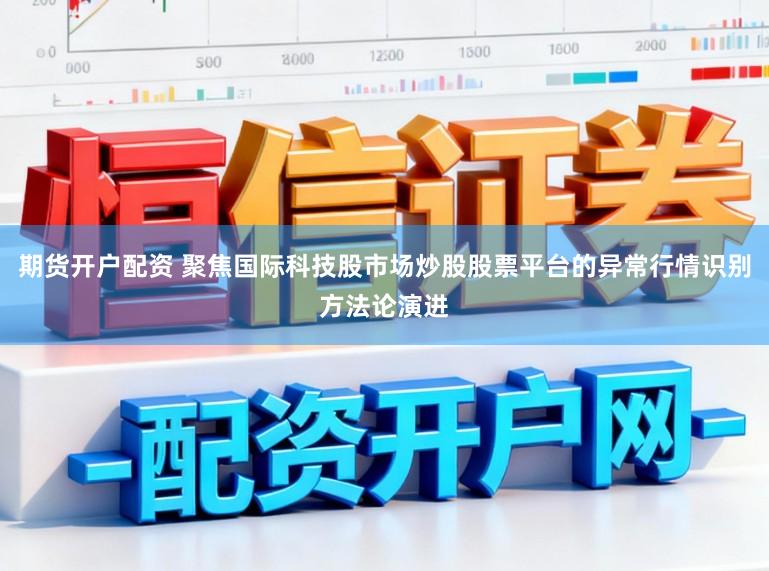 期货开户配资 聚焦国际科技股市场炒股股票平台的异常行情识别方法论演进