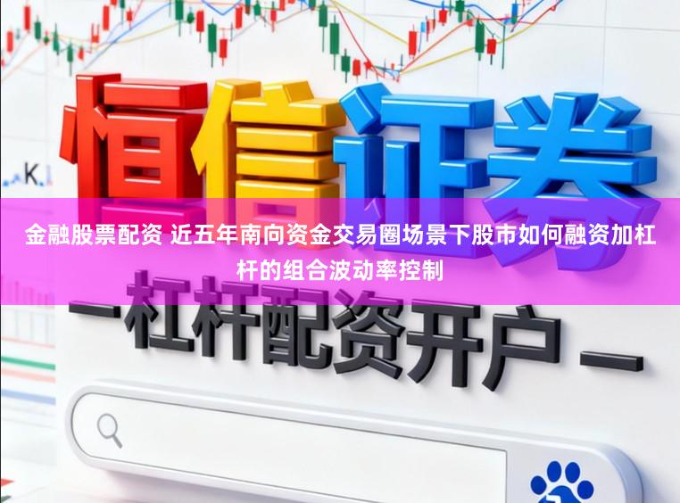 金融股票配资 近五年南向资金交易圈场景下股市如何融资加杠杆的组合波动率控制