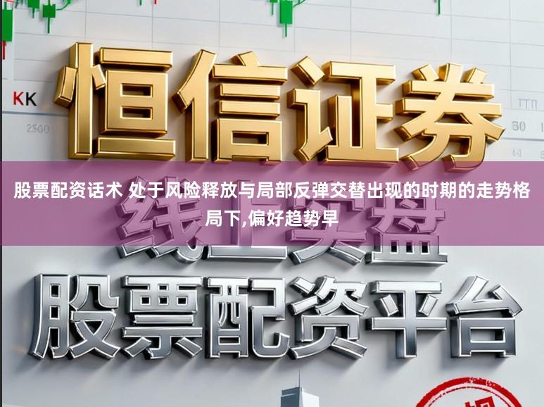 股票配资话术 处于风险释放与局部反弹交替出现的时期的走势格局下,偏好趋势早