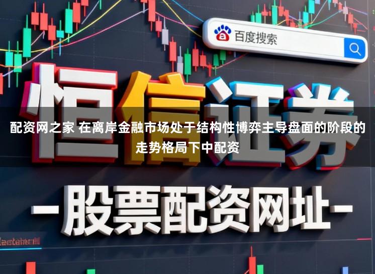 配资网之家 在离岸金融市场处于结构性博弈主导盘面的阶段的走势格局下中配资