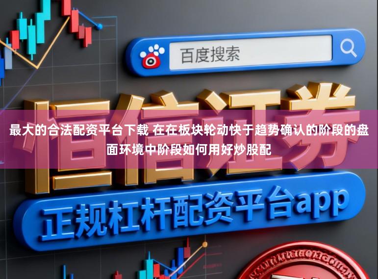 最大的合法配资平台下载 在在板块轮动快于趋势确认的阶段的盘面环境中阶段如何用好炒股配