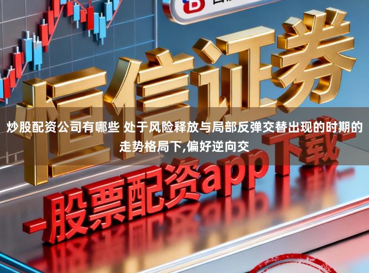 炒股配资公司有哪些 处于风险释放与局部反弹交替出现的时期的走势格局下,偏好逆向交