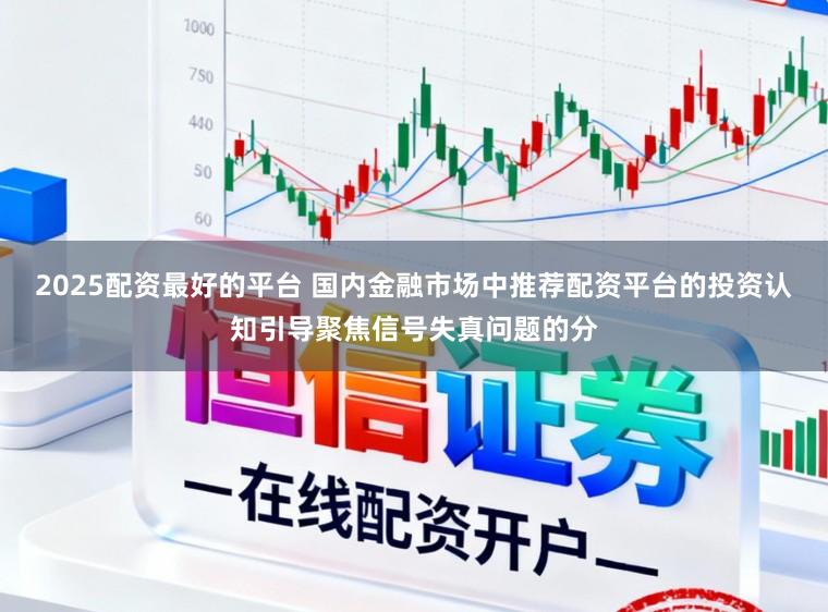 2025配资最好的平台 国内金融市场中推荐配资平台的投资认知引导聚焦信号失真问题的分