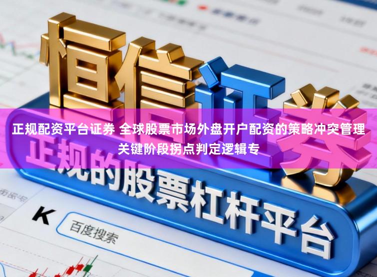 正规配资平台证券 全球股票市场外盘开户配资的策略冲突管理关键阶段拐点判定逻辑专