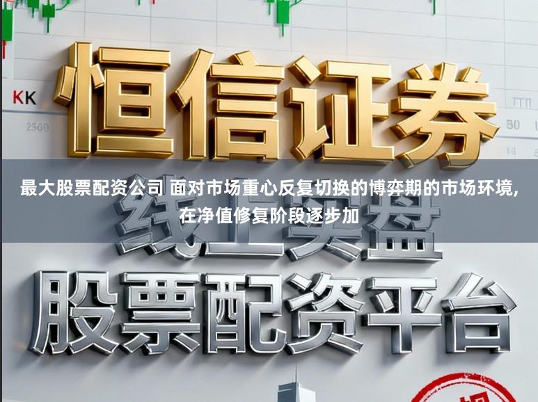 最大股票配资公司 面对市场重心反复切换的博弈期的市场环境,在净值修复阶段逐步加