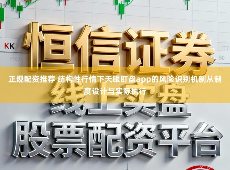 正规配资推荐 结构性行情下天眼盯盘app的风险识别机制从制度设计与实际执行