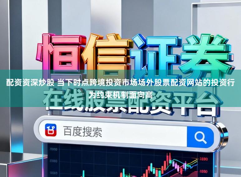 配资资深炒股 当下时点跨境投资市场场外股票配资网站的投资行为约束机制面向高