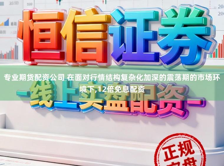 专业期货配资公司 在面对行情结构复杂化加深的震荡期的市场环境下,12倍免息配资
