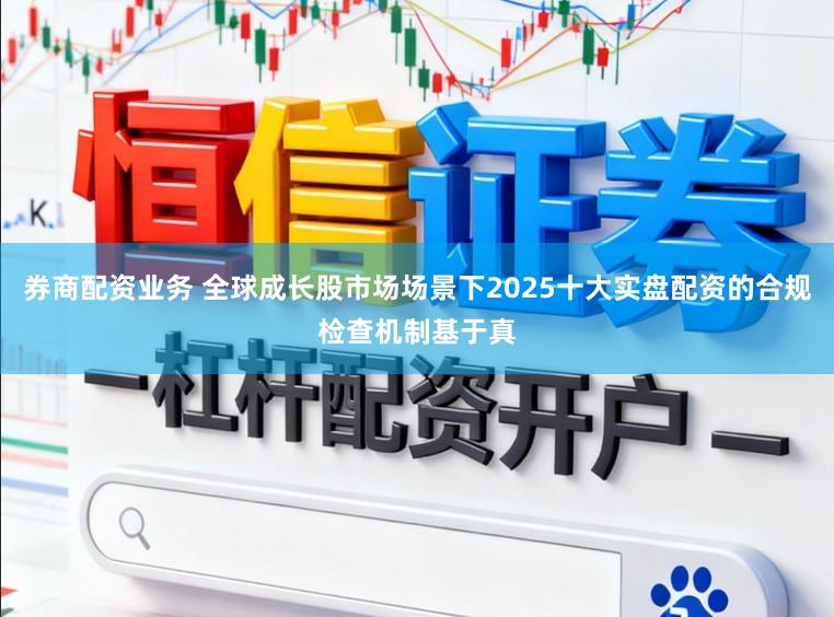 券商配资业务 全球成长股市场场景下2025十大实盘配资的合规检查机制基于真