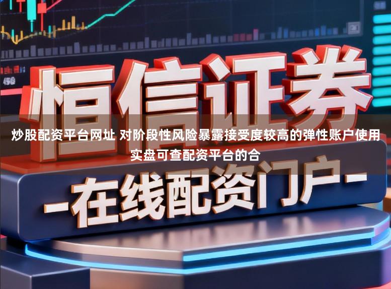 炒股配资平台网址 对阶段性风险暴露接受度较高的弹性账户使用实盘可查配资平台的合