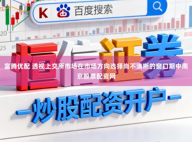 富腾优配 透视上交所市场在市场方向选择尚不清晰的窗口期中南京股票配资网